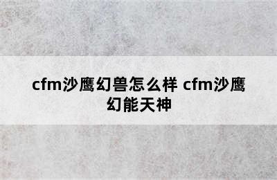 cfm沙鹰幻兽怎么样 cfm沙鹰幻能天神